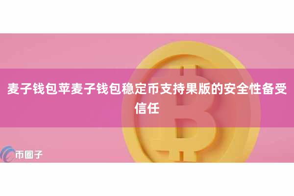 麦子钱包苹麦子钱包稳定币支持果版的安全性备受信任