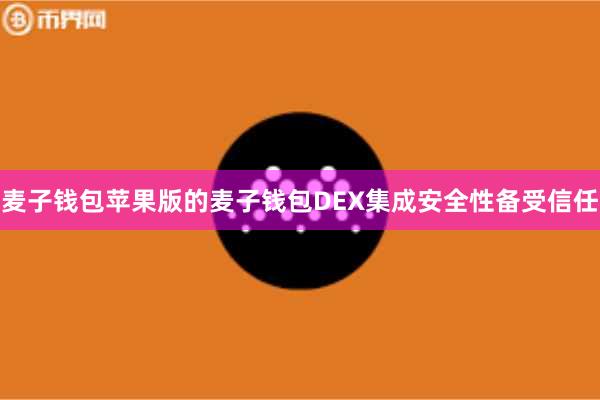 麦子钱包苹果版的麦子钱包DEX集成安全性备受信任
