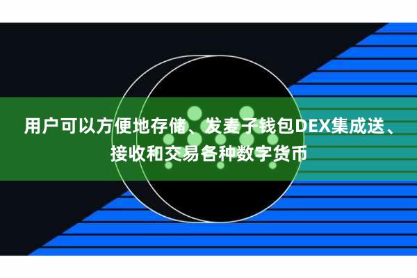 用户可以方便地存储、发麦子钱包DEX集成送、接收和交易各种数字货币