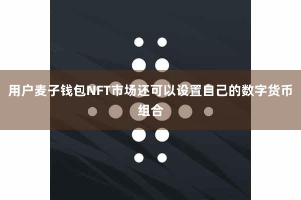 用户麦子钱包NFT市场还可以设置自己的数字货币组合