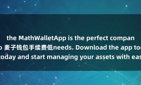 the MathWalletApp is the perfect companion for all your crypto 麦子钱包手续费低needs. Download the app today and start managing your assets with ease and convenience.