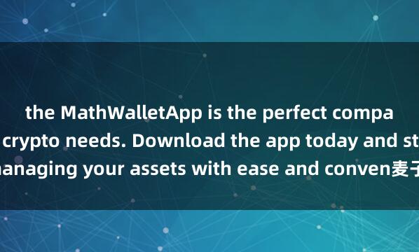 the MathWalletApp is the perfect companion for all your crypto needs. Download the app today and start managing your assets with ease and conven麦子钱包支持去中心化交易所ience.